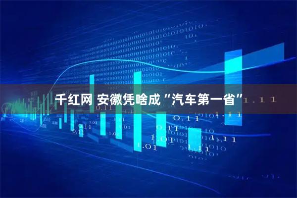 千红网 安徽凭啥成“汽车第一省”