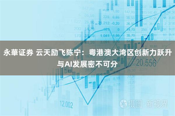永華证券 云天励飞陈宁：粤港澳大湾区创新力跃升与AI发展密不可分