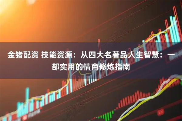 金猪配资 技能资源：从四大名著品人生智慧：一部实用的情商修炼指南