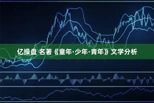 亿操盘 名著《童年·少年·青年》文学分析