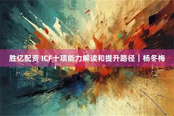 胜亿配资 ICF十项能力解读和提升路径｜杨冬梅