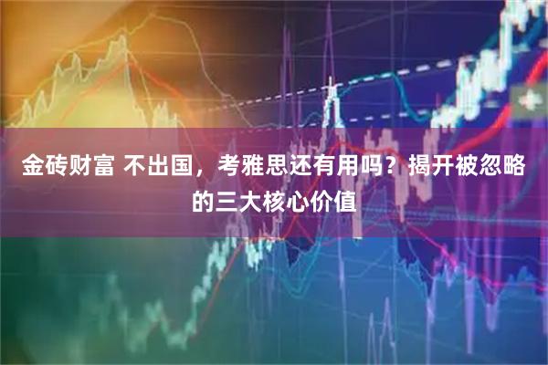 金砖财富 不出国，考雅思还有用吗？揭开被忽略的三大核心价值