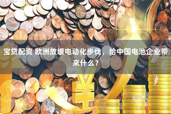 宝贷配资 欧洲放缓电动化步伐，给中国电池企业带来什么？