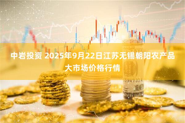 中岩投资 2025年9月22日江苏无锡朝阳农产品大市场价格行情
