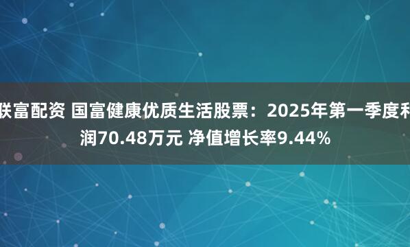 联富配资 国富健康优质生活股票：2025年第一季度利润70.48万元 净值增长率9.44%