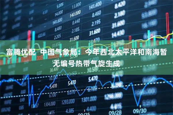 富腾优配  中国气象局：今年西北太平洋和南海暂无编号热带气旋生成