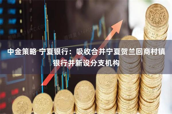 中金策略 宁夏银行：吸收合并宁夏贺兰回商村镇银行并新设分支机构