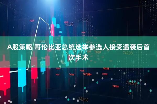 A股策略 哥伦比亚总统选举参选人接受遇袭后首次手术