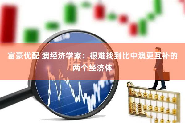 富豪优配 澳经济学家：很难找到比中澳更互补的两个经济体