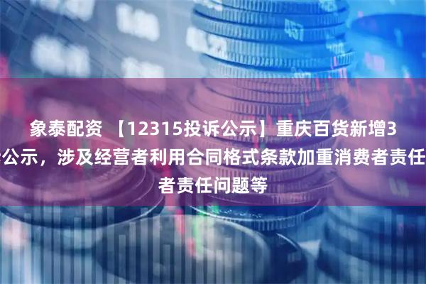 象泰配资 【12315投诉公示】重庆百货新增3件投诉公示，涉及经营者利用合同格式条款加重消费者责任问题等