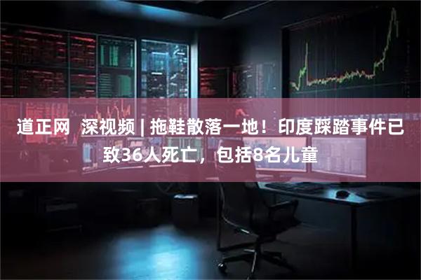 道正网  深视频 | 拖鞋散落一地！印度踩踏事件已致36人死亡，包括8名儿童
