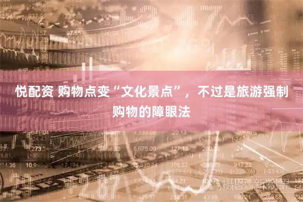 悦配资 购物点变“文化景点”，不过是旅游强制购物的障眼法