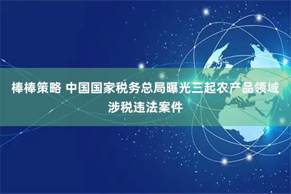 棒棒策略 中国国家税务总局曝光三起农产品领域涉税违法案件