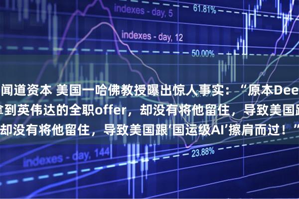 闻道资本 美国一哈佛教授曝出惊人事实：“原本DeepSeek的工程师可以拿到英伟达的全职offer，却没有将他留住，导致美国跟‘国运级AI’擦肩而过！”