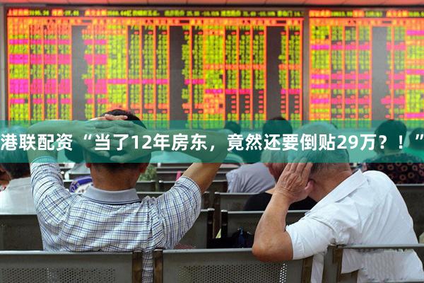 港联配资 “当了12年房东,竟然还要倒贴29万?!”