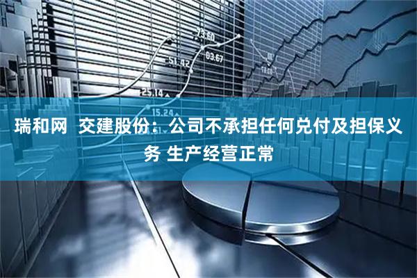 瑞和网  交建股份：公司不承担任何兑付及担保义务 生产经营正常