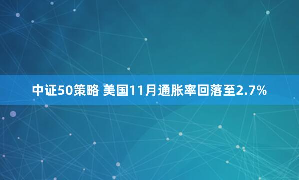 中证50策略 美国11月通胀率回落至2.7%