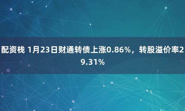 配资栈 1月23日财通转债上涨0.86%，转股溢价率29.31%