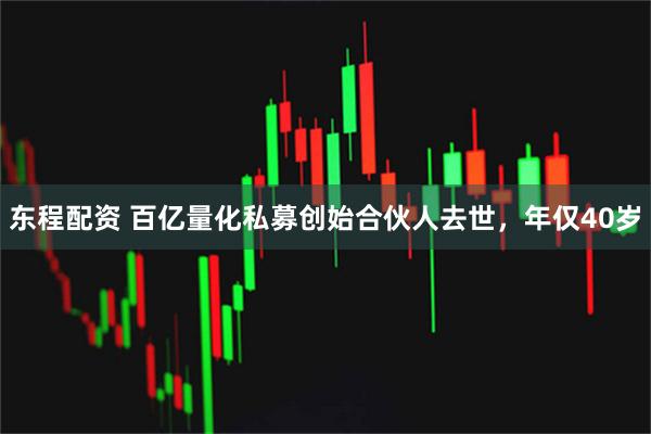 东程配资 百亿量化私募创始合伙人去世，年仅40岁