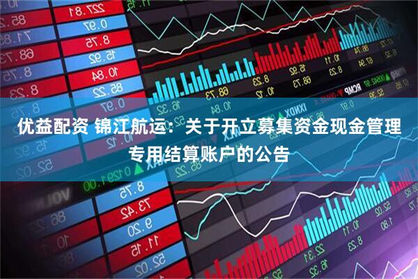 优益配资 锦江航运：关于开立募集资金现金管理专用结算账户的公告