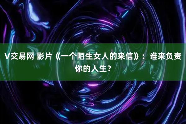 V交易网 影片《一个陌生女人的来信》：谁来负责你的人生？