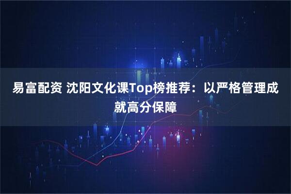易富配资 沈阳文化课Top榜推荐：以严格管理成就高分保障