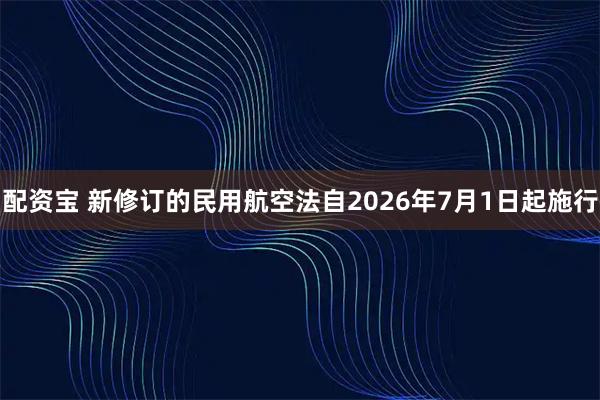 配资宝 新修订的民用航空法自2026年7月1日起施行