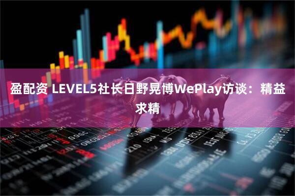 盈配资 LEVEL5社长日野晃博WePlay访谈：精益求精
