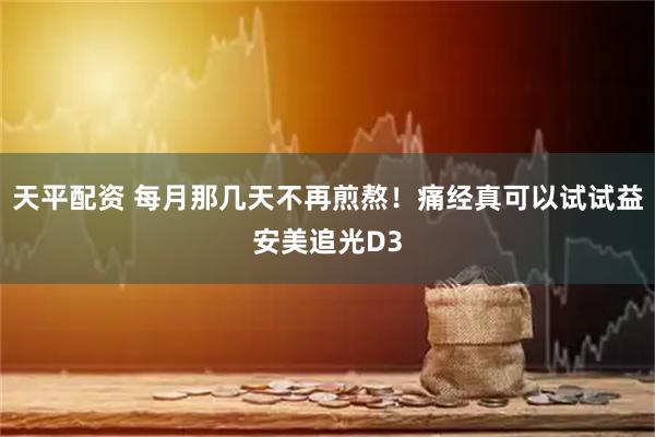 天平配资 每月那几天不再煎熬！痛经真可以试试益安美追光D3