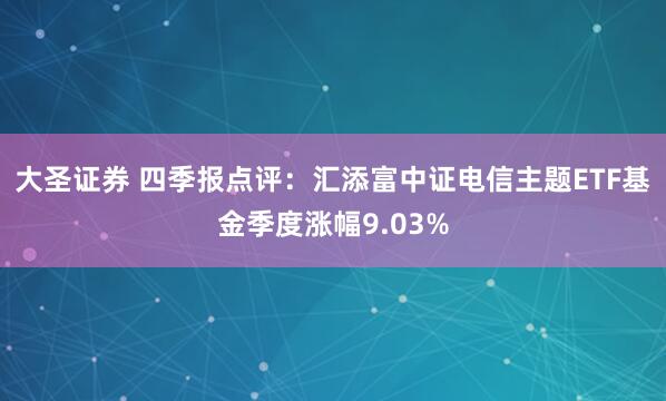 大圣证券 四季报点评：汇添富中证电信主题ETF基金季度涨幅9.03%