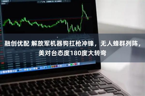 融创优配 解放军机器狗扛枪冲锋，无人蜂群列阵，美对台态度180度大转弯