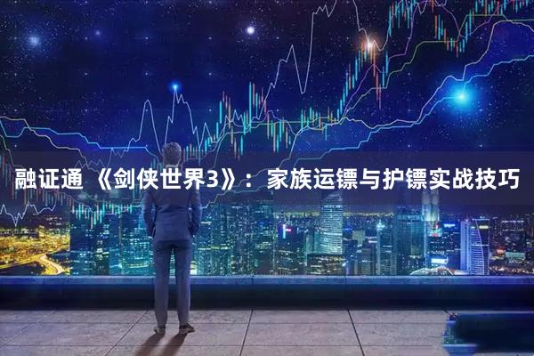 融证通 《剑侠世界3》:家族运镖与护镖实战技巧
