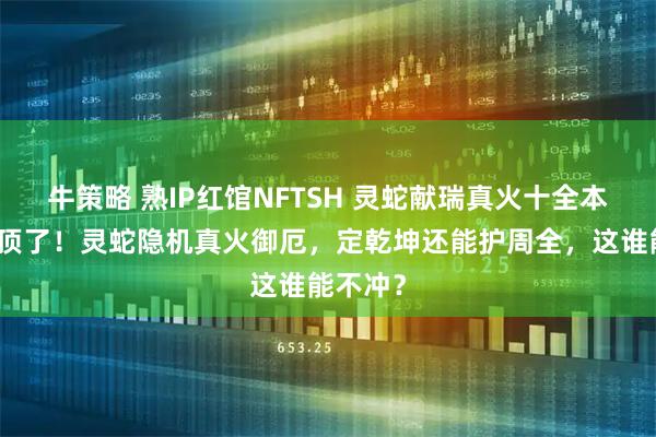 牛策略 熟IP红馆NFTSH 灵蛇献瑞真火十全本命灯太顶了!灵蛇隐机真火御厄,定乾坤还能护周全,这谁能不冲?