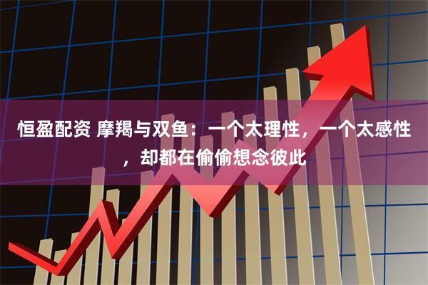 恒盈配资 摩羯与双鱼：一个太理性，一个太感性，却都在偷偷想念彼此