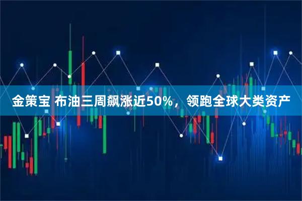 金策宝 布油三周飙涨近50%,领跑全球大类资产