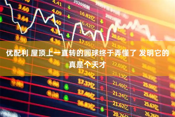 优配利 屋顶上一直转的圆球终于弄懂了 发明它的真是个天才