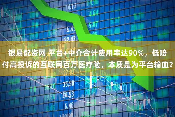 银易配资网 平台+中介合计费用率达90%，低赔付高投诉的互联网百万医疗险，本质是为平台输血？