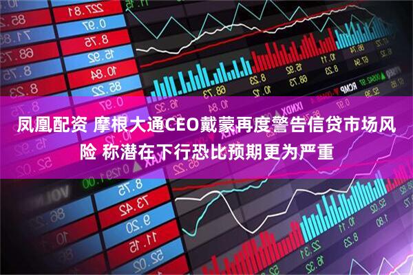 凤凰配资 摩根大通CEO戴蒙再度警告信贷市场风险 称潜在下行恐比预期更为严重