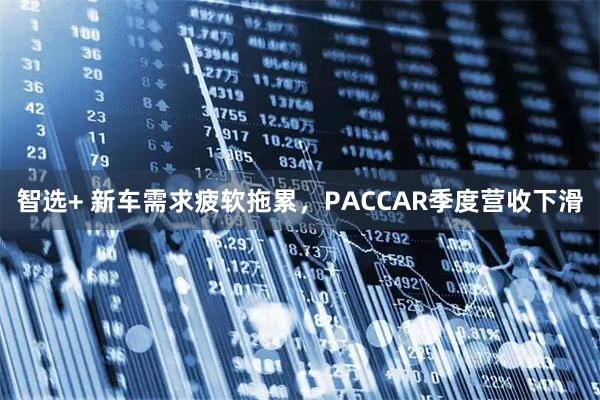 智选+ 新车需求疲软拖累，PACCAR季度营收下滑