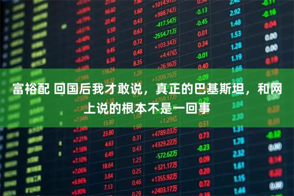富裕配 回国后我才敢说，真正的巴基斯坦，和网上说的根本不是一回事