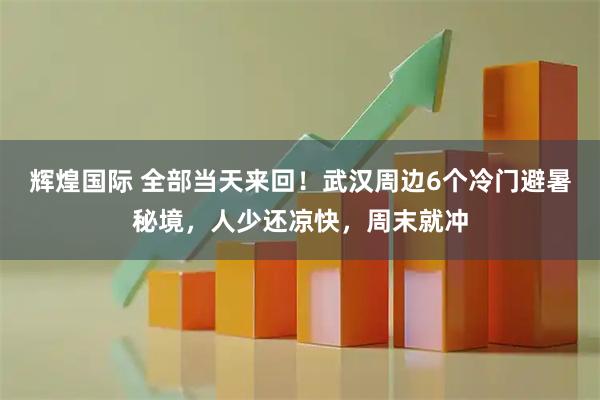 辉煌国际 全部当天来回！武汉周边6个冷门避暑秘境，人少还凉快，周末就冲