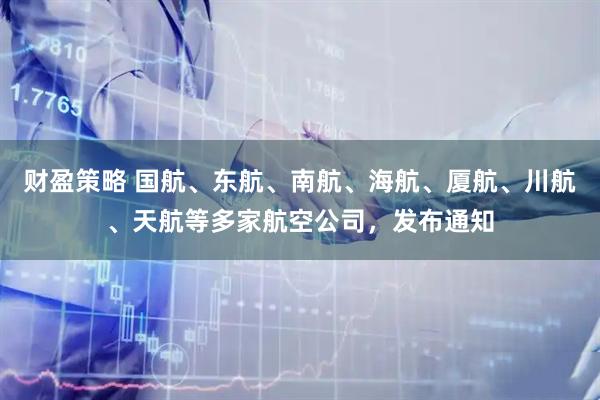 财盈策略 国航、东航、南航、海航、厦航、川航、天航等多家航空公司，发布通知