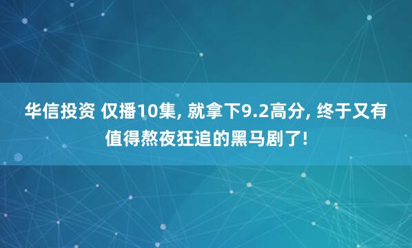 华信投资 仅播10集, 就拿下9.2高分, 终于又有值得熬夜狂追的黑马剧了!