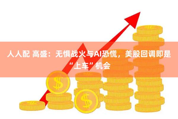 人人配 高盛：无惧战火与AI恐慌，美股回调即是“上车”机会