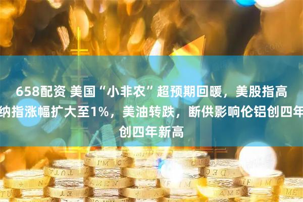 658配资 美国“小非农”超预期回暖,美股指高开,纳指涨幅扩大至1%,美油转跌,断供影响伦铝创四年新高