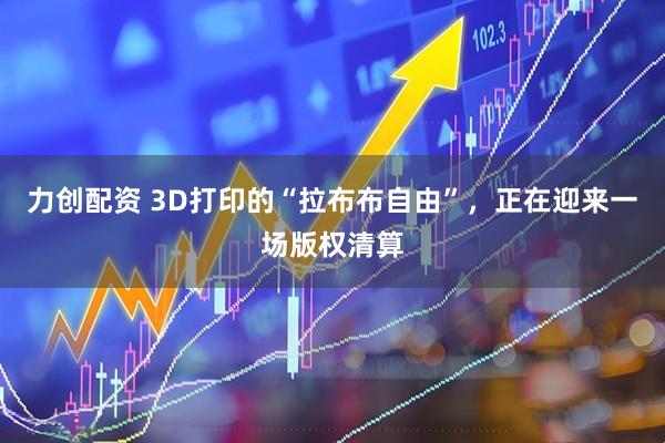 力创配资 3D打印的“拉布布自由”，正在迎来一场版权清算