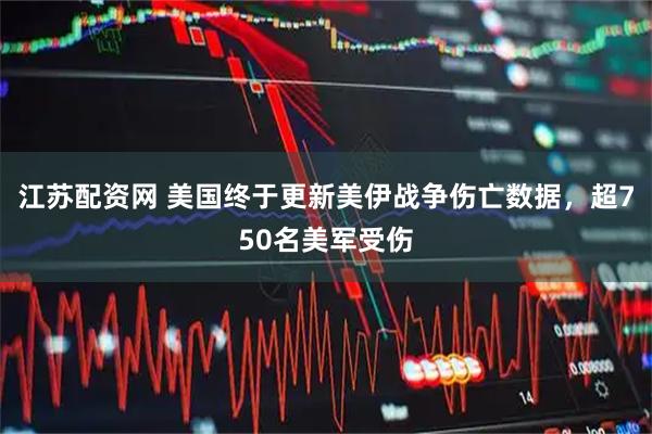 江苏配资网 美国终于更新美伊战争伤亡数据，超750名美军受伤